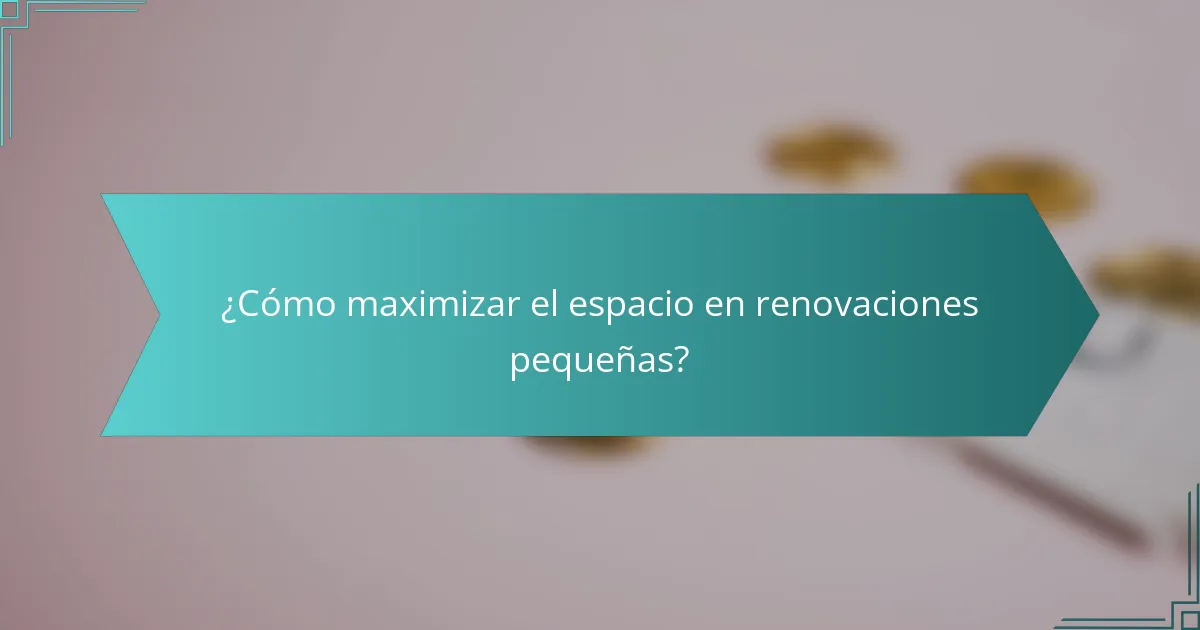 ¿Cómo maximizar el espacio en renovaciones pequeñas?