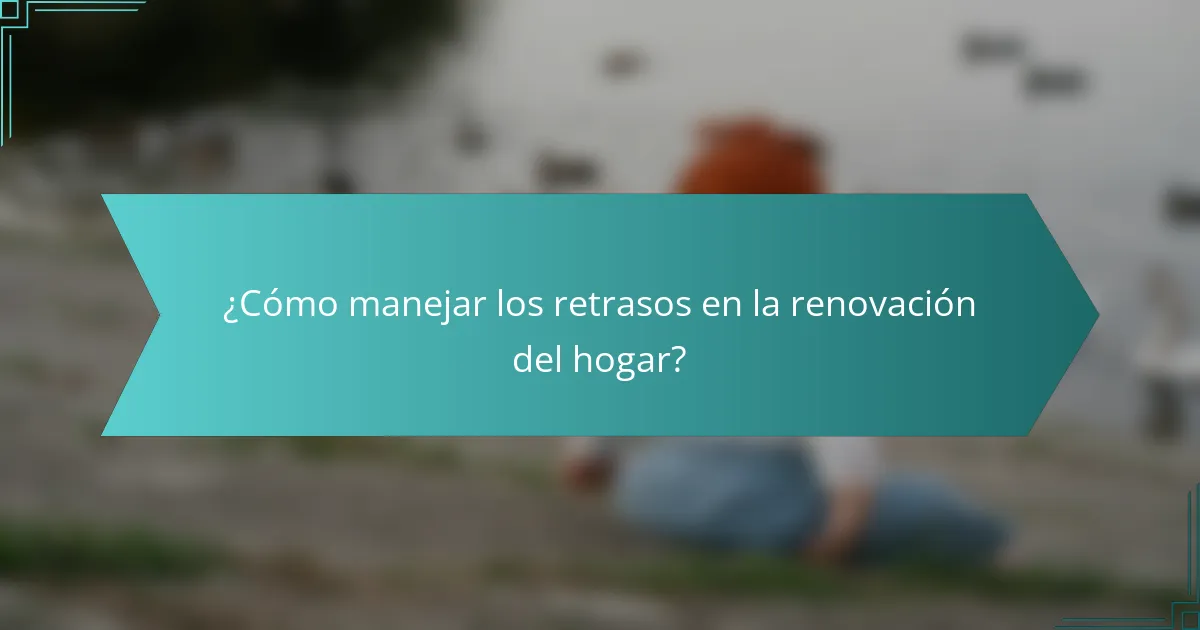 ¿Cómo manejar los retrasos en la renovación del hogar?