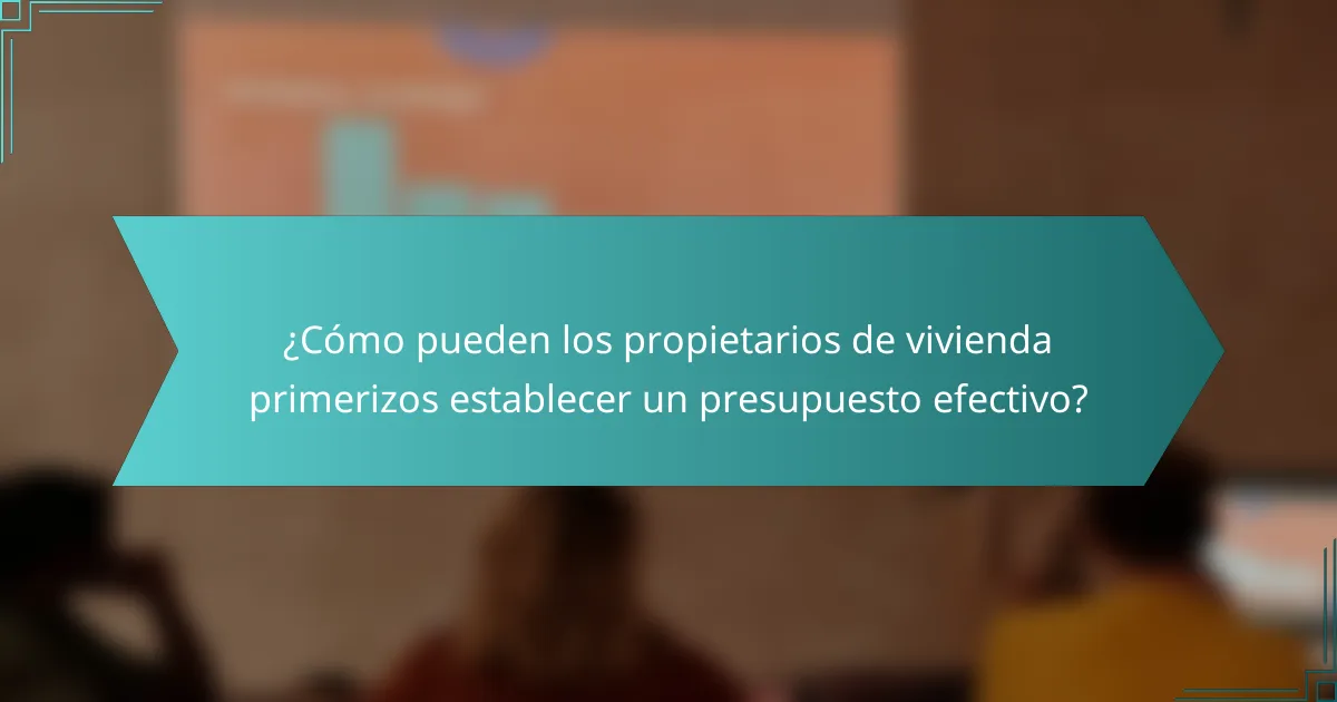 ¿Cómo pueden los propietarios de vivienda primerizos establecer un presupuesto efectivo?