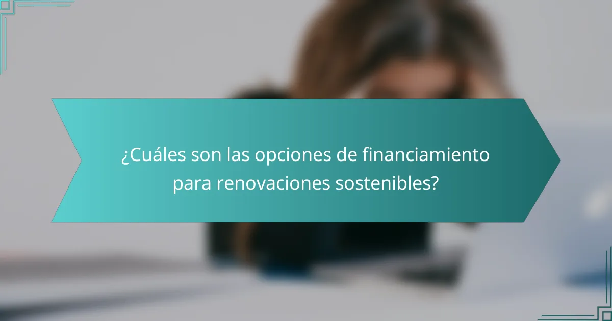 ¿Cuáles son las opciones de financiamiento para renovaciones sostenibles?