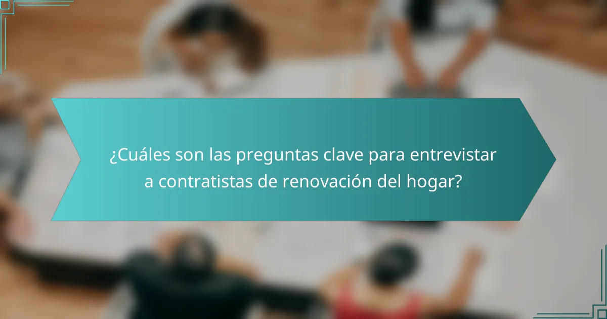 ¿Cuáles son las preguntas clave para entrevistar a contratistas de renovación del hogar?