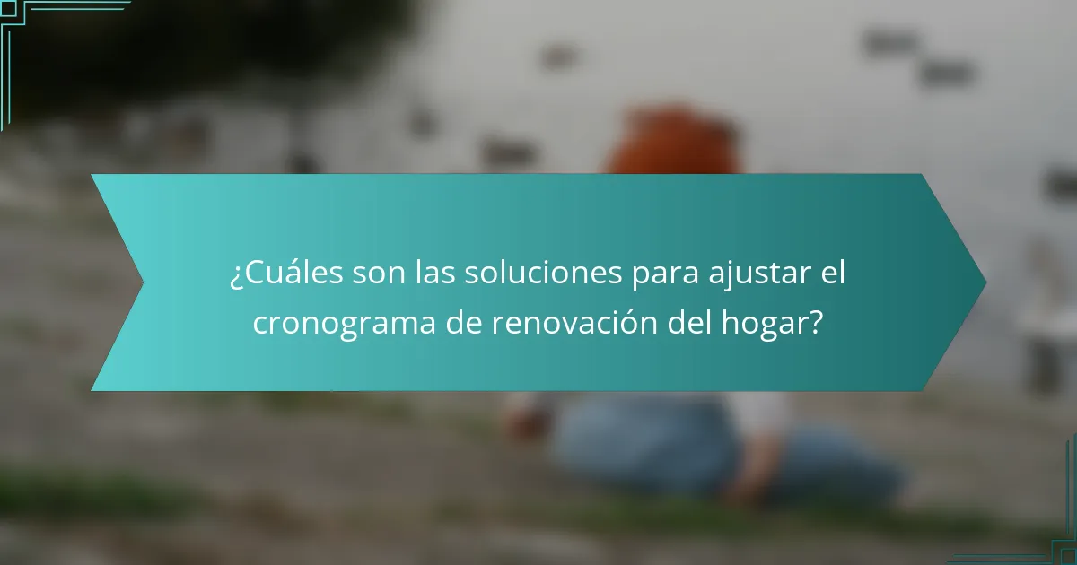 ¿Cuáles son las soluciones para ajustar el cronograma de renovación del hogar?