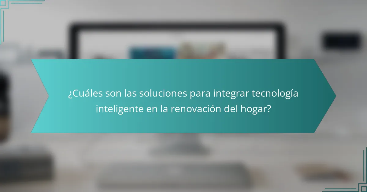 ¿Cuáles son las soluciones para integrar tecnología inteligente en la renovación del hogar?