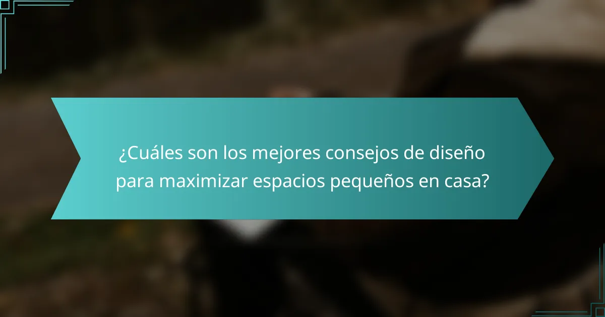 ¿Cuáles son los mejores consejos de diseño para maximizar espacios pequeños en casa?