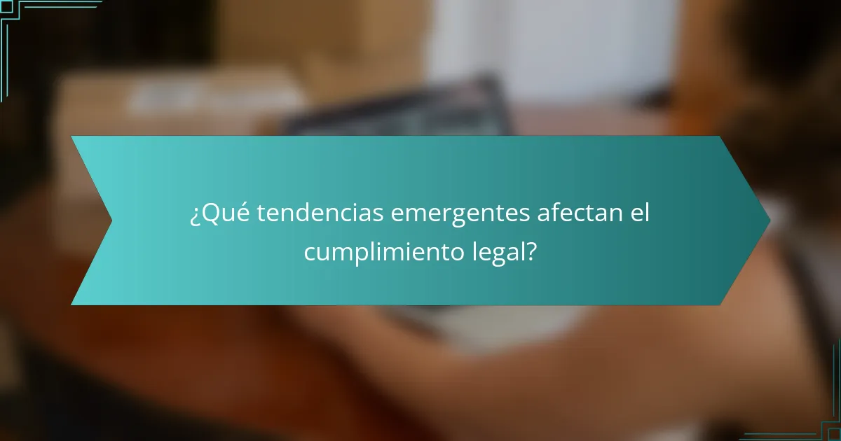 ¿Qué tendencias emergentes afectan el cumplimiento legal?